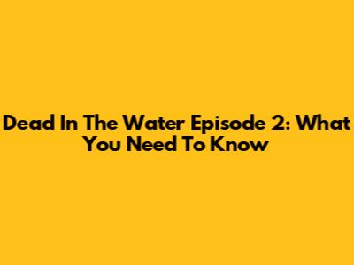 Dead In The Water Episode 2: What You Need To Know