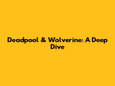 Deadpool & Wolverine: A Deep Dive