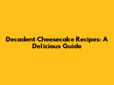 Decadent Cheesecake Recipes: A Delicious Guide