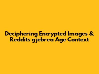 Deciphering Encrypted Images & Reddit's 'gjebrea' Age Context