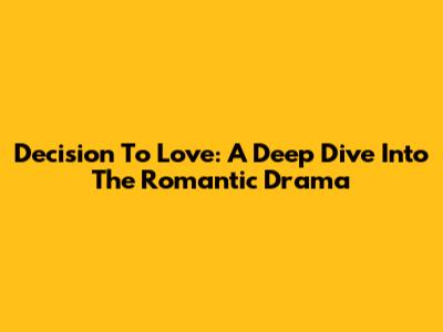 Decision To Love: A Deep Dive Into The Romantic Drama