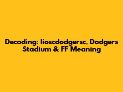 Decoding: Iioscdodgersc, Dodgers Stadium & FF Meaning