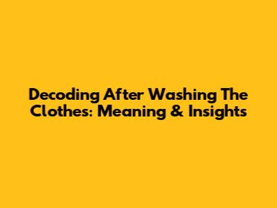 Decoding 'After Washing The Clothes': Meaning & Insights