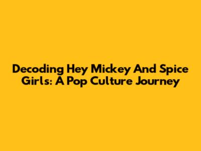 Decoding 'Hey Mickey' And Spice Girls: A Pop Culture Journey