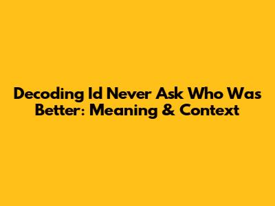 Decoding 'I'd Never Ask Who Was Better': Meaning & Context