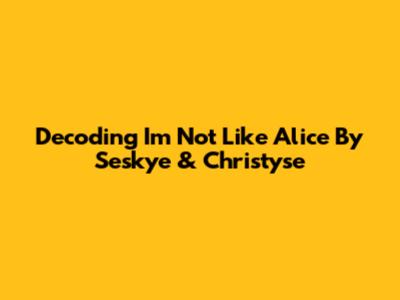 Decoding 'I'm Not Like Alice' By Seskye & Christyse