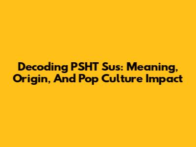 Decoding 'PSHT Sus': Meaning, Origin, And Pop Culture Impact