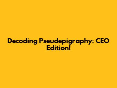 Decoding 'Pseudepigraphy': CEO Edition!