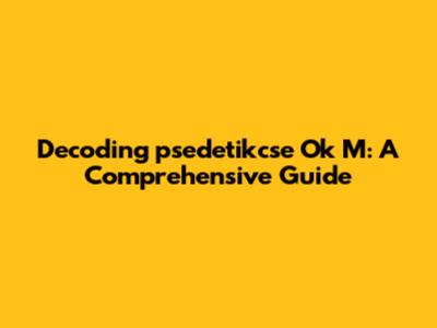 Decoding 'psedetikcse Ok M': A Comprehensive Guide
