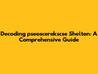 Decoding 'pseoscerekscse Shelton': A Comprehensive Guide