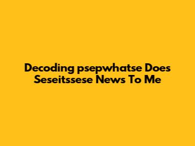 Decoding 'psepwhatse Does Seseitssese News To Me'