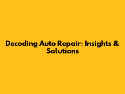 Decoding Auto Repair: Insights & Solutions