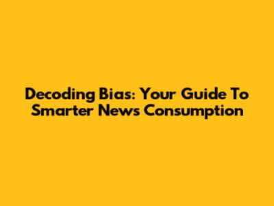 Decoding Bias: Your Guide To Smarter News Consumption