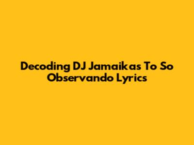 Decoding DJ Jamaika's 'To So Observando' Lyrics