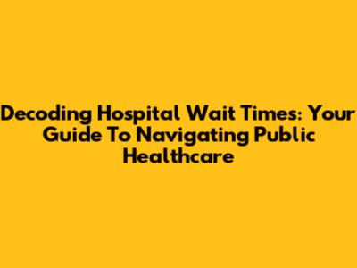 Decoding Hospital Wait Times: Your Guide To Navigating Public Healthcare