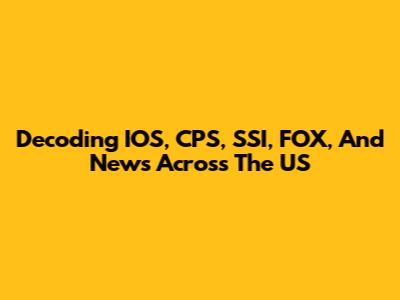 Decoding IOS, CPS, SSI, FOX, And News Across The US