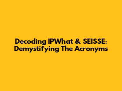 Decoding IPWhat & SEISSE: Demystifying The Acronyms