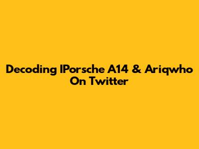 Decoding IPorsche A14 & Ariqwho On Twitter