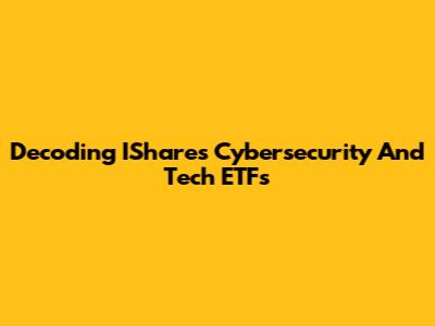 Decoding IShares Cybersecurity And Tech ETFs