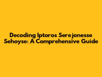 Decoding Iptoros Serejonesse Sehoyse: A Comprehensive Guide