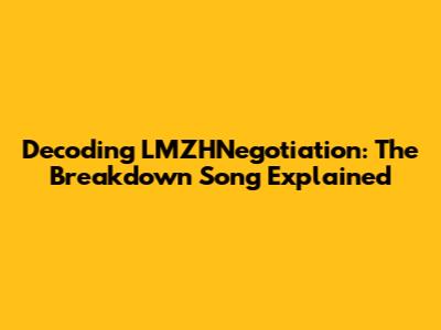 Decoding LMZHNegotiation: The Breakdown Song Explained