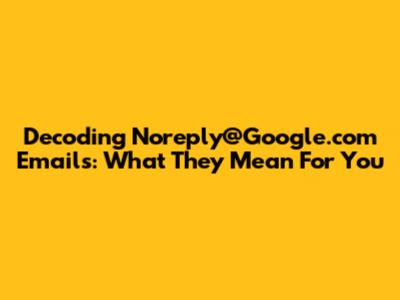 Decoding Noreply@Google.com Emails: What They Mean For You