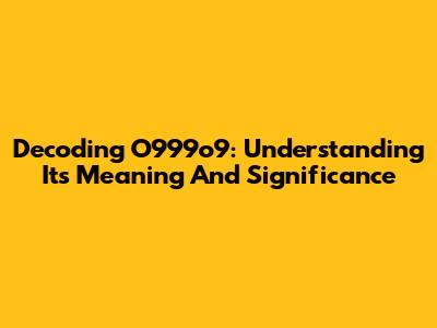 Decoding O999o9: Understanding Its Meaning And Significance