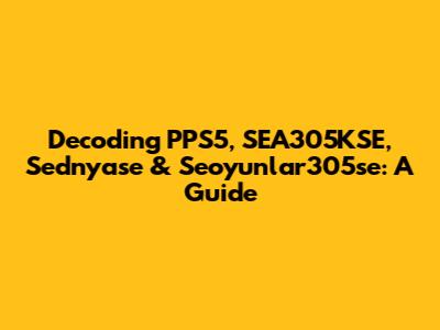 Decoding PPS5, SEA305KSE, Sednyase & Seoyunlar305se: A Guide