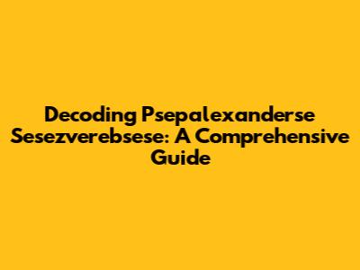 Decoding Psepalexanderse Sesezverebsese: A Comprehensive Guide