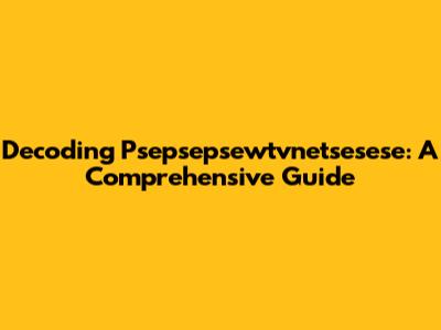 Decoding Psepsepsewtvnetsesese: A Comprehensive Guide