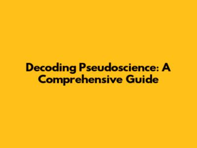 Decoding Pseudoscience: A Comprehensive Guide
