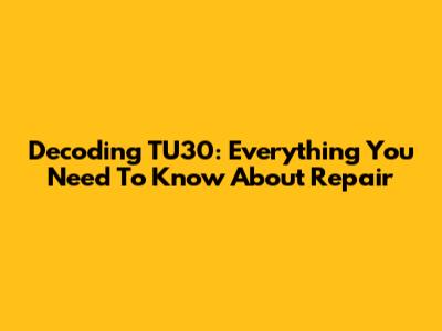 Decoding TU30: Everything You Need To Know About Repair