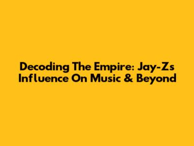 Decoding The Empire: Jay-Z's Influence On Music & Beyond