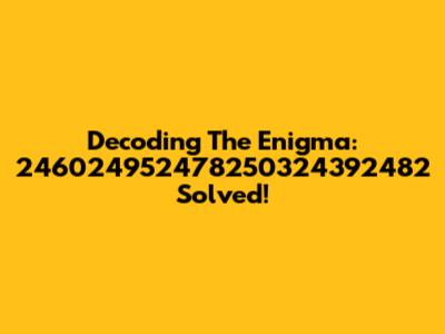 Decoding The Enigma: 246024952478250324392482 Solved!