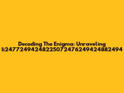 Decoding The Enigma: Unraveling Ii24772494248225072476249424882494