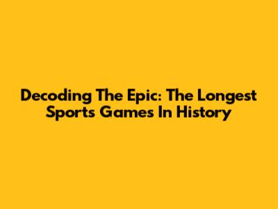 Decoding The Epic: The Longest Sports Games In History