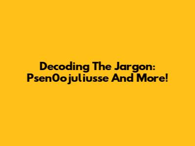Decoding The Jargon: Psen0ojuliusse And More!