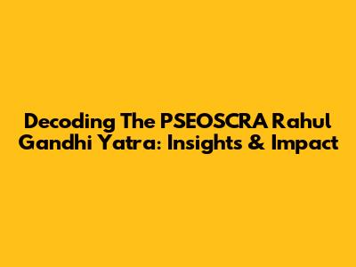 Decoding The PSEOSCRA Rahul Gandhi Yatra: Insights & Impact