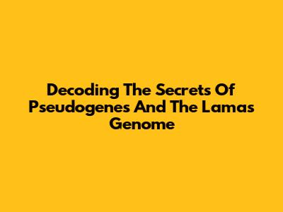 Decoding The Secrets Of Pseudogenes And The Lama's Genome