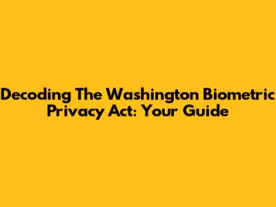 Decoding The Washington Biometric Privacy Act: Your Guide