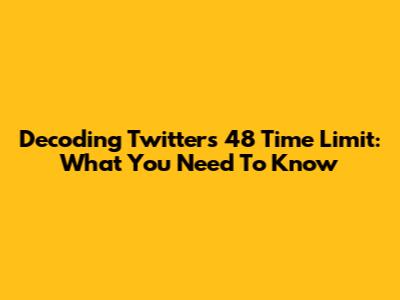 Decoding Twitter's 48 Time Limit: What You Need To Know