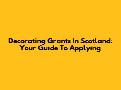 Decorating Grants In Scotland: Your Guide To Applying
