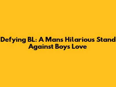 Defying BL: A Man's Hilarious Stand Against Boy's Love