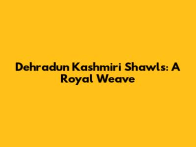 Dehradun Kashmiri Shawls: A Royal Weave