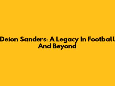 Deion Sanders: A Legacy In Football And Beyond