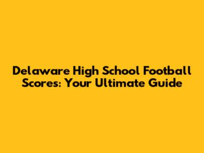 Delaware High School Football Scores: Your Ultimate Guide