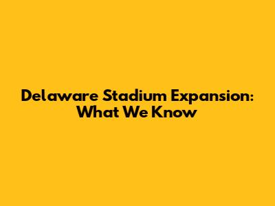Delaware Stadium Expansion: What We Know