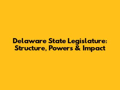 Delaware State Legislature: Structure, Powers & Impact