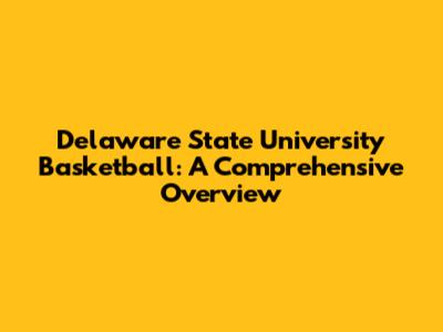 Delaware State University Basketball: A Comprehensive Overview