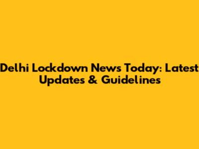 Delhi Lockdown News Today: Latest Updates & Guidelines